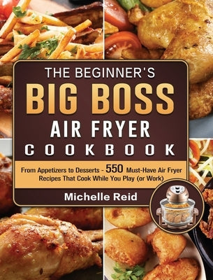 The Beginner's Big Boss Air Fryer Cookbook: From Appetizers to Desserts - 550 Must-Have Air Fryer Recipes That Cook While You Play (or Work) by Reid, Michelle