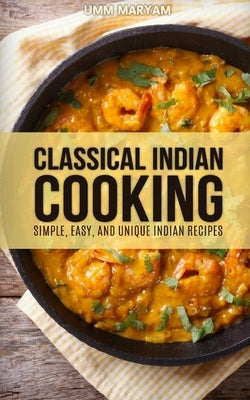 Classical Indian Cooking: Simple, Easy, and Unique Indian Recipes by Maryam, Umm