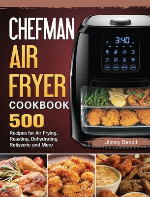 Chefman Air Fryer Cookbook: 500 Recipes for Air Frying, Roasting, Dehydrating, Rotisserie and More by Benoit, Jimmy