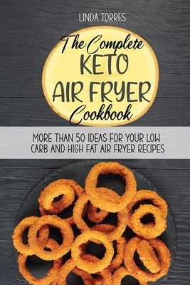 The Complete Keto Air Fryer Cookbook: More Than 50 Ideas For Your Low Carb And High Fat Air Fryer Recipes by Torres, Linda