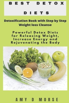 Best Detox Diets: Detoxification Book with Step by Step Weight loss Cleanse Powerful Detox Diets for Releasing Weight, Increase Energy a by Morse, Amy D.