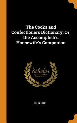 The Cooks and Confectioners Dictionary; Or, the Accomplish'd Housewife's Companion by Nott, John