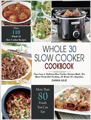 Whole 30 Slow Cooker Cookbook: Over 110 Top Easy & Delicious Slow Cooker Recipes Made for Your Crock-Pot Cooking At Home Or Anywhere by Julie, Danna