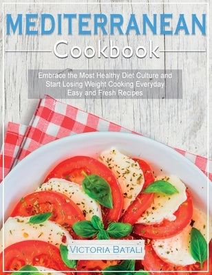 Mediterranean Diet Cookbook: Embrace the Most Healthy Diet Culture and Start Losing Weight Cooking Everyday Easy and Fresh Recipes by Victoria Batali