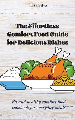 The Effortless Comfort Food Guide for Delicious Dishes: Fit and healthy comfort food cookbook for everyday meals by Silva, Lisa