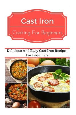 Cast Iron Cooking for Beginners: Delicious and Easy Cast Iron Recipes for Beginners by Smith, Jeremy