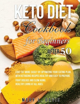 Keto Diet Cookbook for Beginners After 50: Lose Fat More Easily by Optimizing your Eating Plan, with Ketogenic Recipes Healthy and Easy to Prepare. Fi by Davis, Mery L.