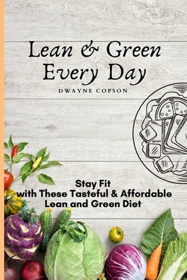 Lean & Green Every Day: Stay Fit with These Tasteful & Affordable Lean and Green Diet by Copson, Dwayne