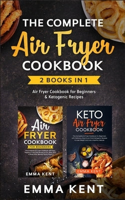 The Complete Air Fryer Cookbook: 2 Books in 1: Air Fryer Cookbook for Beginners & Ketogenic Recipes by Kent, Emma