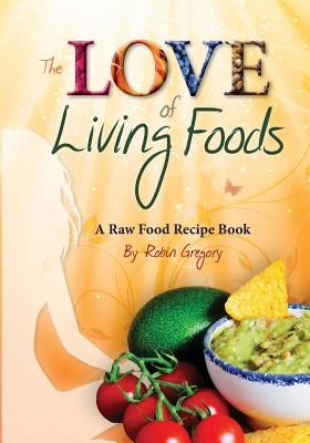 The Love of Living Foods: A Raw Food Recipe Book by Gregory, Robin