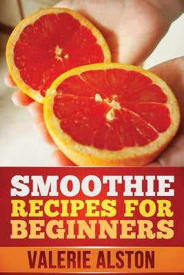 Smoothie Recipes for Beginners by Alston Valerie