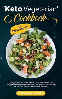 Keto Vegetarian Cookbook for Beginners: Make your Plant Based Meals Much Easier and Fun to Prepare Through this Exciting Recipe Book Having 40 Delicio by McGee, Gresham