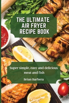 The Ultimate Air Fryer Recipe Book: Super simple, easy and delicious meat and fish by Barbera, Brian