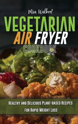 Vegetarian Air Fryer Cookbook: Healthy and Delicious Plant-based Recipes for Rapid Weight Loss by Walker, Mia