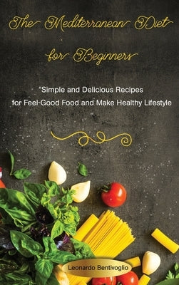 The Mediterranean Diet for Beginners Simple and Delicious Recipes for Feel-Good Food and Make Healthy Lifestyle by Bentivoglio, Leonardo