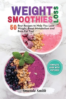 Weight Loss Smoothies: 50 Best Recipes to Help You Lose Weight, Boost Metabolism and Burn Fat Fast (2nd edition) by Smith, Amanda