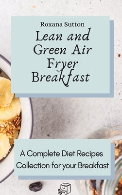 Lean and Green Air Fryer Breakfast: A Complete Diet Recipes Collection for your Breakfast by Sutton, Roxana