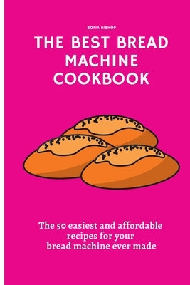 The Best Bread Machine Cookbook: The 50 easiest and affordable recipes for your bread machine ever made by Bishop, Sofia