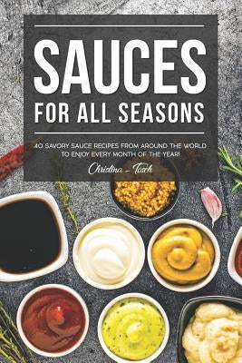 Sauces for All Seasons: 40 Savory Sauce Recipes from Around the World to enjoy every Month of the Year! by Tosch, Christina