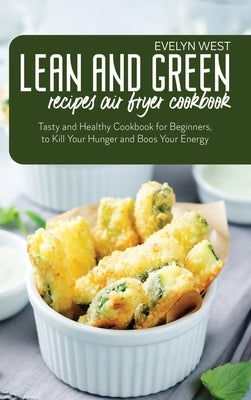 Lean and Green Recipes Air Fryer Cookbook: Tasty and Healthy Cookbook for Beginners, to Kill Your Hunger and Boos Your Energy by West, Evelyn