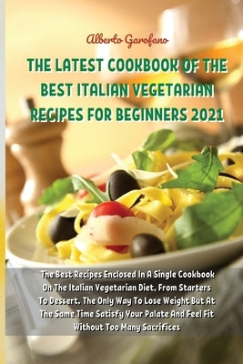 The Latest Cookbook of the Best Italian Vegetarian Recipes for Beginners 2021: The Best Recipes Enclosed In A Single Cookbook On The Italian Vegetaria by Alberto Garofano