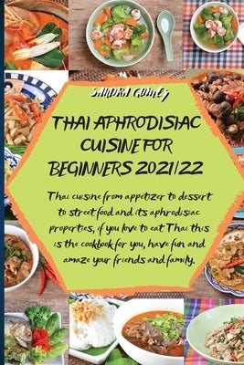 Thai Aphrodisiac Cuisine for Beginners 2021/22: Thai cuisine from appetizer to dessert to street food and its aphrodisiac properties, if you love to e by Sandra Gomez