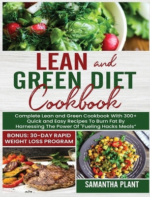 Lean and Green Diet Cookbook: Complete Lean and Green Cookbook With 300+ Quick and Easy Recipes To Burn Fat By Harnessing The Power Of "Fueling Hack by Plant, Samantha
