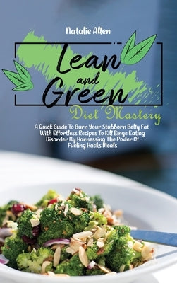 Lean And Green Diet Mastery: A Quick Guide To Burn Your Stubborn Belly Fat With Effortless Recipes To Kill Binge Eating Disorder By Harnessing The by Allen, Natalie