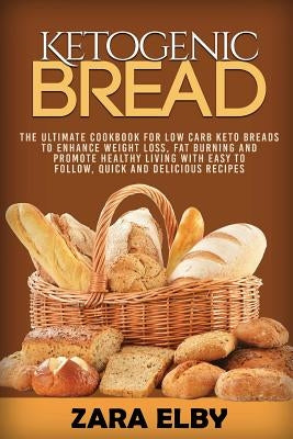 Ketogenic Bread: The Ultimate Cookbook for Low Carb Keto Breads to Enhance Weight Loss, Fat Burning and Promote Healthy Living with Eas by Elby, Zara