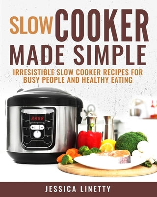 Slow Cooker Made Simple: Irresistible Slow Cooker Recipes for Busy People and Healthy Eating by Linetty, Jessica
