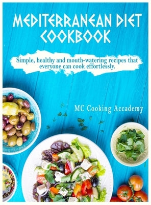 Mediterranean Diet Cookbook: Simple, healthy and mouth-watering recipes that everyone can cook effortlessly. by Cooking Academy, MC