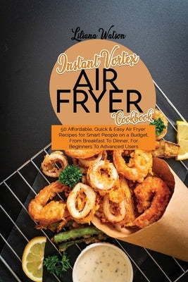 Instant Vortex Air Fryer Cookbook: 50 Affordable, Quick And Easy Air Fryer Recipes for Smart People on a Budget, From Breakfast To Dinner, For Beginne by Watson, Liliana