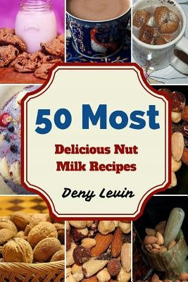 50 Most Delicious Nut Milk Recipes by Levin, Denny