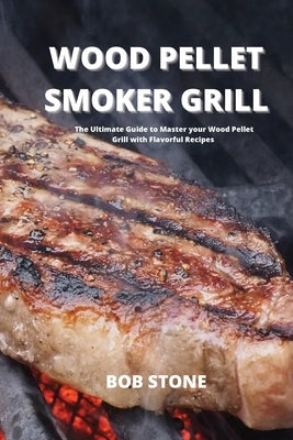 Wood Pellet Smoker Grill: The Ultimate Guide to Master your Wood Pellet Grill with Flavorful Recipes by Stone, Bob