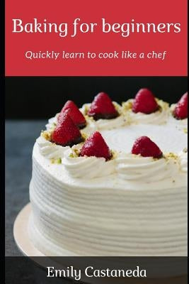 Baking for Beginners: Quickly Learn to Cook Like a Chef by Castaneda, Emily