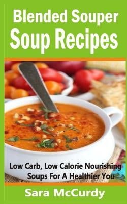 Blended Souper Soup Recipes: Low Carb, Low Calorie Nourishing Soups for a Healthier You by McCurdy, Sara