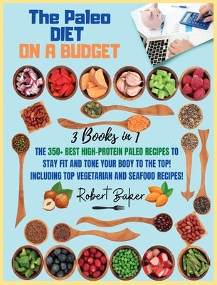 The Paleo Diet On a Budget: 3 Books in 1: The 350+ Best high-protein Paleo Recipes to Stay Fit and Tone your Body to the Top! Including TOP Vegeta by Baker, Robert