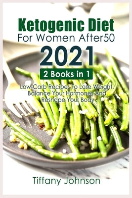 Ketogenic Diet For Women After 50 2021: 2 books in 1: Low-Carb Recipes To Lose Weight, Balance Your Hormones And Reshape Your Body by Johnson, Tiffany