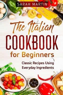 The Italian Cookbook for Beginners: Classic Recipes Using Everyday Ingredients by Martin, Sarah