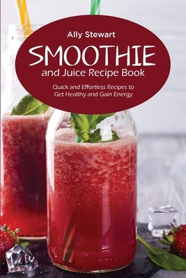 Smoothie and Juice Recipe Book: Quick and Effortless Recipes to Get Healthy and Gain Energy by Stewart, Ally