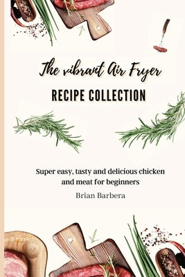 The vibrant Air Fryer Recipe Collection: Super easy, tasty and delicious chicken and meat for beginners by Barbera, Brian