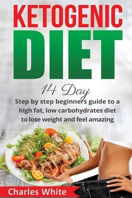 Ketogenic Diet: 14 Day step by step beginners guide to a High Fat, Low Carbohydrates diet to Lose Weight and feel Amazing. by White, Charles