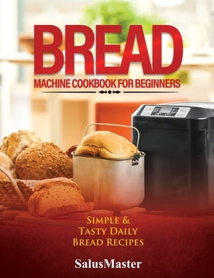 Bread Machine Cookbook for Beginners: Easy and Tasty Bread Recipes by Salusmaster