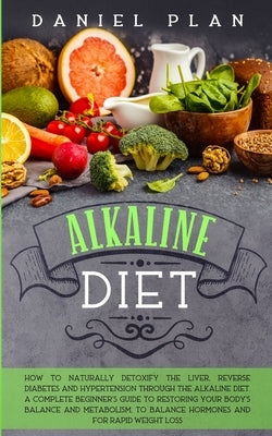 Alkaline Diet: How to naturally detoxify the liver, reverse diabetes and hypertension through the alkaline diet.A complete guide to r by Plan, Daniel