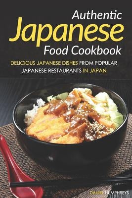 Authentic Japanese Food Cookbook: Delicious Japanese Dishes from Popular Japanese Restaurants in Japan by Humphreys, Daniel