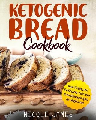 Ketogenic Bread Cookbook: Over 50 Easy and Exciting Low-Carb Keto Bread Baking Recipes for Weight Loss by James, Nicole