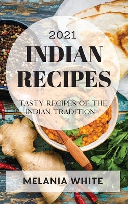 Indian Recipes 2021: Tasty Recipes of the Indian Tradition by White, Melania