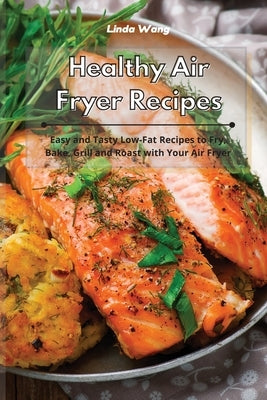 Healthy Air Fryer Recipes: Easy and Tasty Low-Fat Recipes to Fry, Bake, Grill and Roast with Your Air Fryer by Wang, Linda