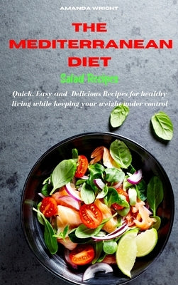 Mediterranean Diet Salad Recipes: Quick, Easy and Delicious Recipes for healthy living while keeping your weight under control by Wright, Amanda