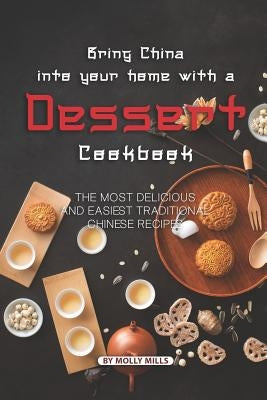 Bring China into Your Home with a Dessert Cookbook: The Most Delicious and Easiest Traditional Chinese Recipes by Mills, Molly